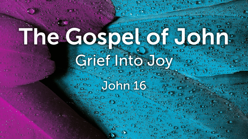 The Gospel of John: Grief Into Joy&nbsp;(16:1-33)
